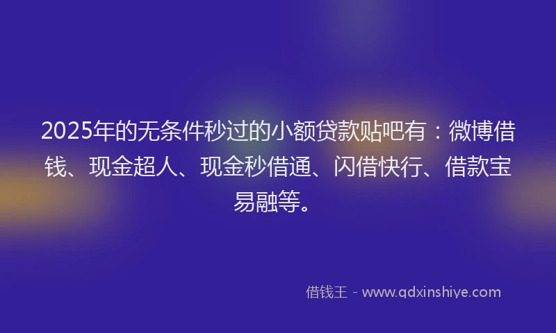 2025年的无条件秒过的小额贷款贴吧有：微博借钱、现金超人、现金秒借通、闪借快行、借款宝易融等。