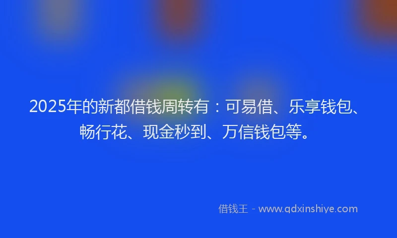 2025年的新都借钱周转有：可易借、乐享钱包、畅行花、现金秒到、万信钱包等。