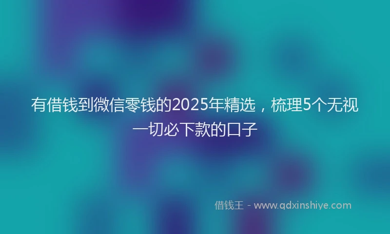 有借钱到微信零钱的2025年精选，梳理5个无视一切必下款的口子
