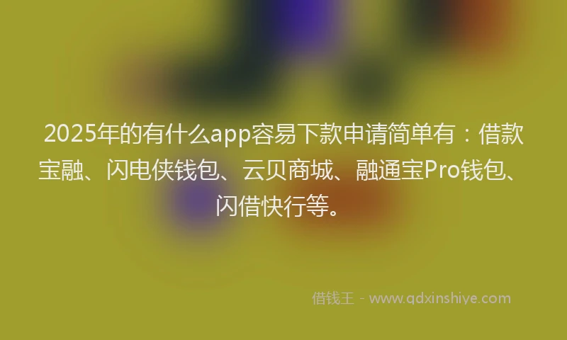 2025年的有什么app容易下款申请简单有：借款宝融、闪电侠钱包、云贝商城、融通宝Pro钱包、闪借快行等。