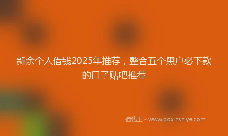 新余个人借钱2025年推荐，整合五个黑户必下款的口子贴吧推荐