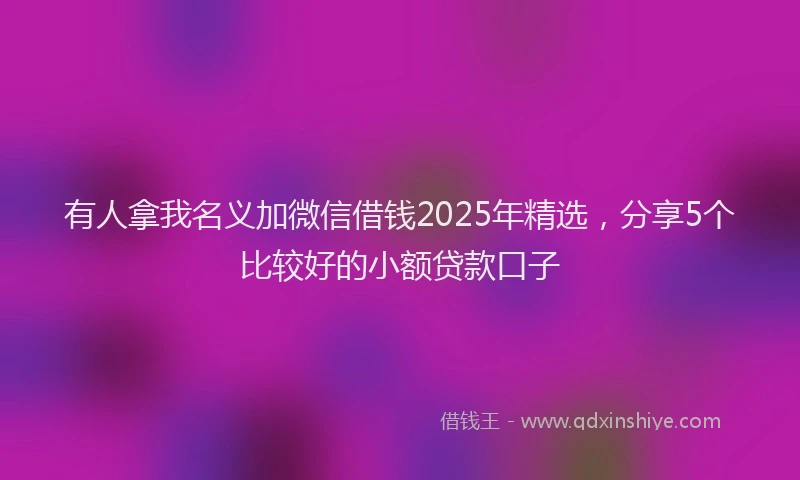 有人拿我名义加微信借钱2025年精选，分享5个比较好的小额贷款口子