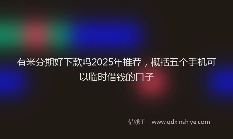 有米分期好下款吗2025年推荐，概括五个手机可以临时借钱的口子