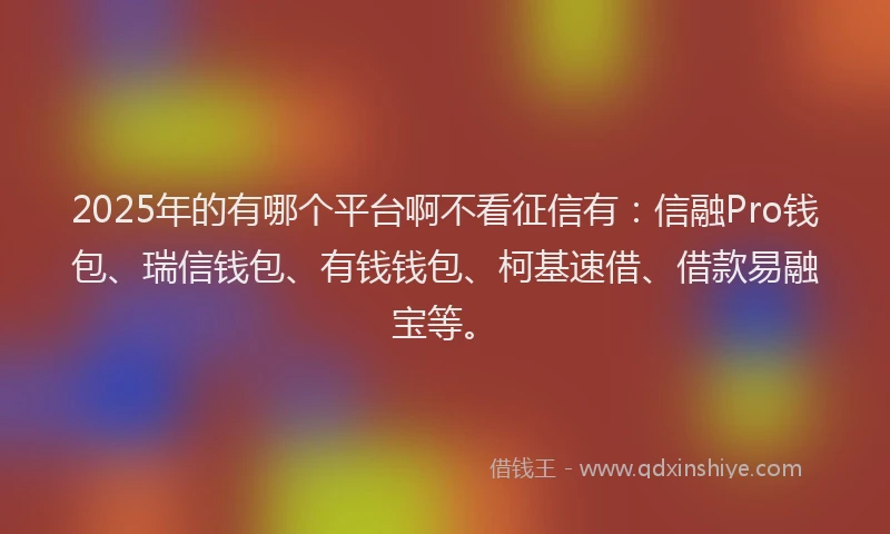 2025年的有哪个平台啊不看征信有：信融Pro钱包、瑞信钱包、有钱钱包、柯基速借、借款易融宝等。