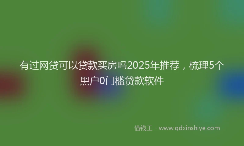 有过网贷可以贷款买房吗2025年推荐，梳理5个黑户0门槛贷款软件