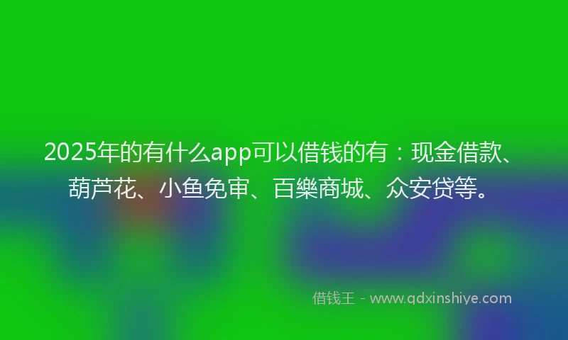 2025年的有什么app可以借钱的有：现金借款、葫芦花、小鱼免审、百樂商城、众安贷等。