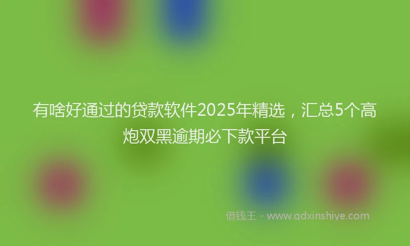 有啥好通过的贷款软件2025年精选，汇总5个高炮双黑逾期必下款平台
