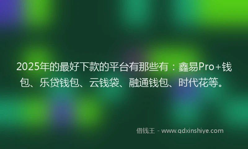 2025年的最好下款的平台有那些有：鑫易Pro+钱包、乐贷钱包、云钱袋、融通钱包、时代花等。