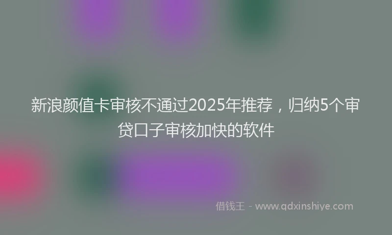 新浪颜值卡审核不通过2025年推荐，归纳5个审贷口子审核加快的软件