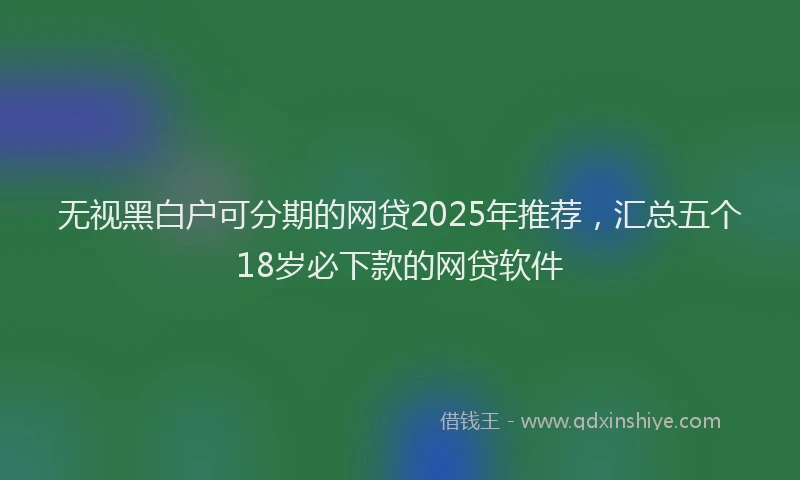 无视黑白户可分期的网贷2025年推荐，汇总五个18岁必下款的网贷软件