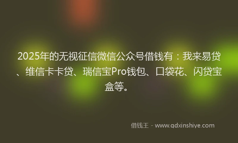 2025年的无视征信微信公众号借钱有：我来易贷、维信卡卡贷、瑞信宝Pro钱包、口袋花、闪贷宝盒等。