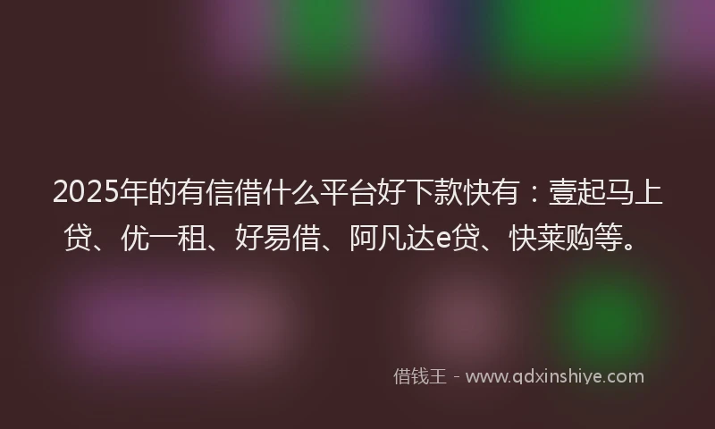 2025年的有信借什么平台好下款快有：壹起马上贷、优一租、好易借、阿凡达e贷、快莱购等。