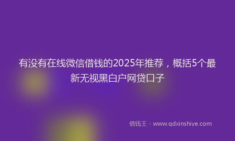 有没有在线微信借钱的2025年推荐，概括5个最新无视黑白户网贷口子