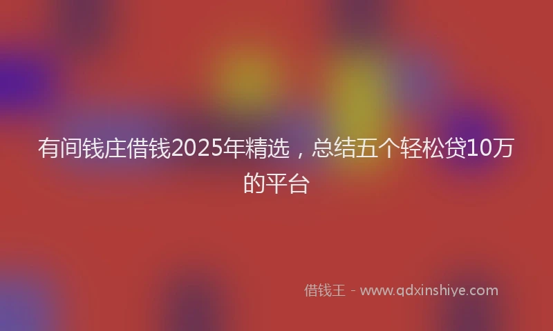 有间钱庄借钱2025年精选，总结五个轻松贷10万的平台