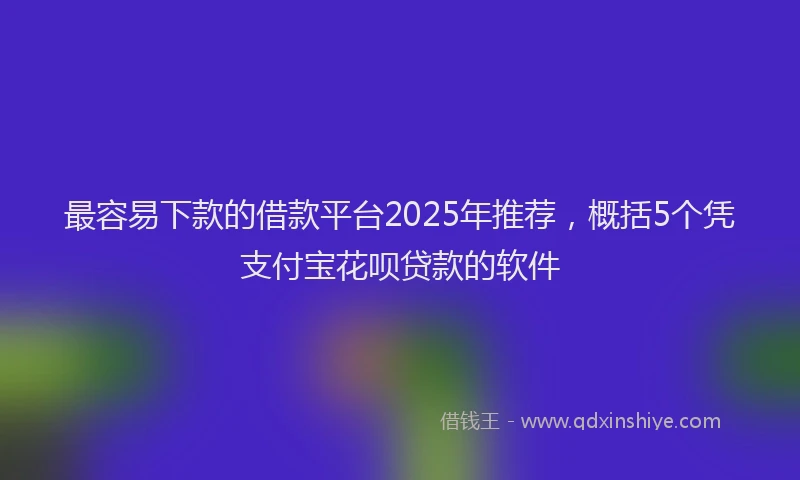 最容易下款的借款平台2025年推荐，概括5个凭支付宝花呗贷款的软件