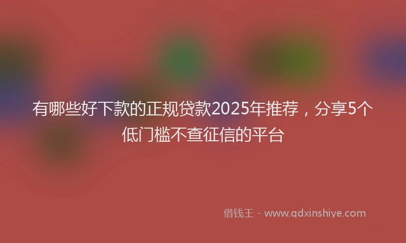 有哪些好下款的正规贷款2025年推荐，分享5个低门槛不查征信的平台