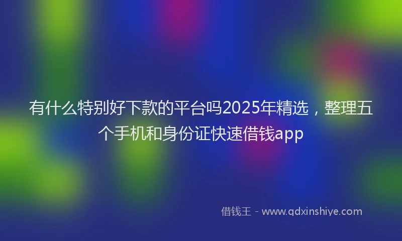 有什么特别好下款的平台吗2025年精选，整理五个手机和身份证快速借钱app