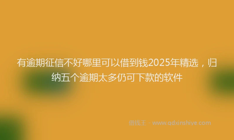 有逾期征信不好哪里可以借到钱2025年精选，归纳五个逾期太多仍可下款的软件