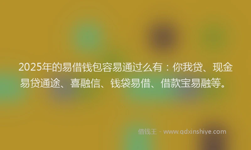 2025年的易借钱包容易通过么有：你我贷、现金易贷通途、喜融信、钱袋易借、借款宝易融等。