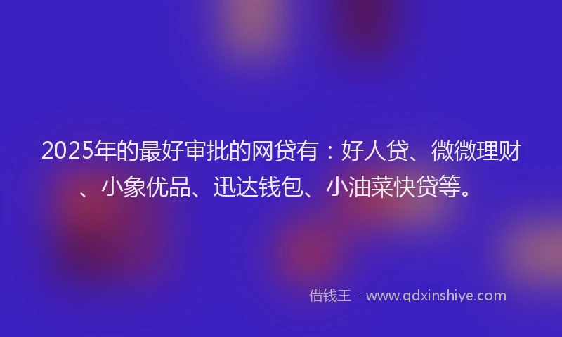 2025年的最好审批的网贷有：好人贷、微微理财、小象优品、迅达钱包、小油菜快贷等。