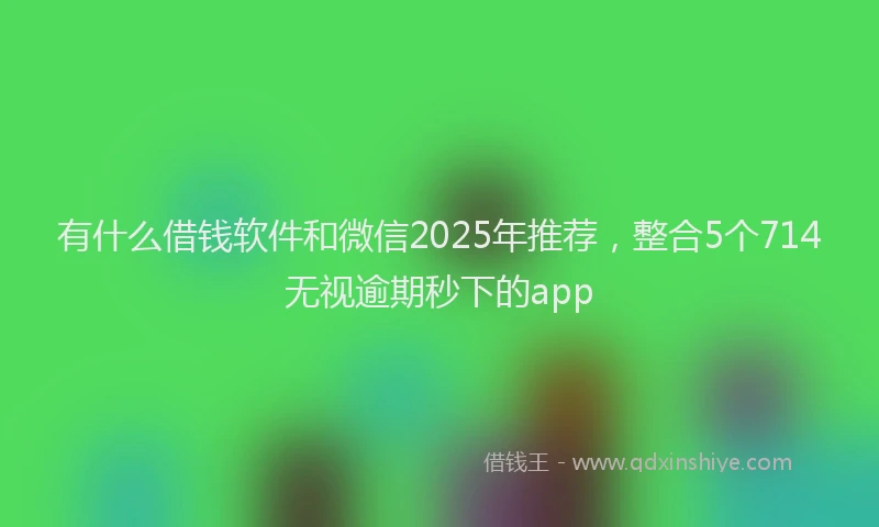 有什么借钱软件和微信2025年推荐，整合5个714无视逾期秒下的app