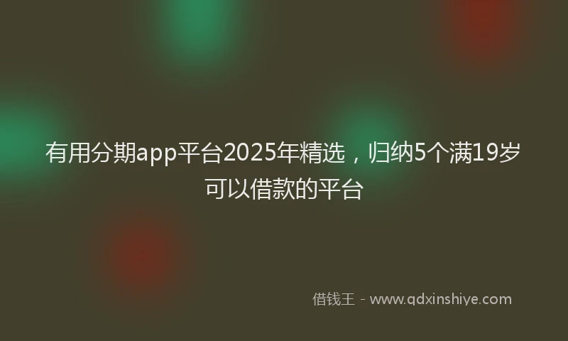 有用分期app平台2025年精选，归纳5个满19岁可以借款的平台