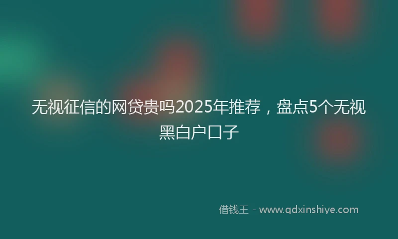 无视征信的网贷贵吗2025年推荐，盘点5个无视黑白户口子
