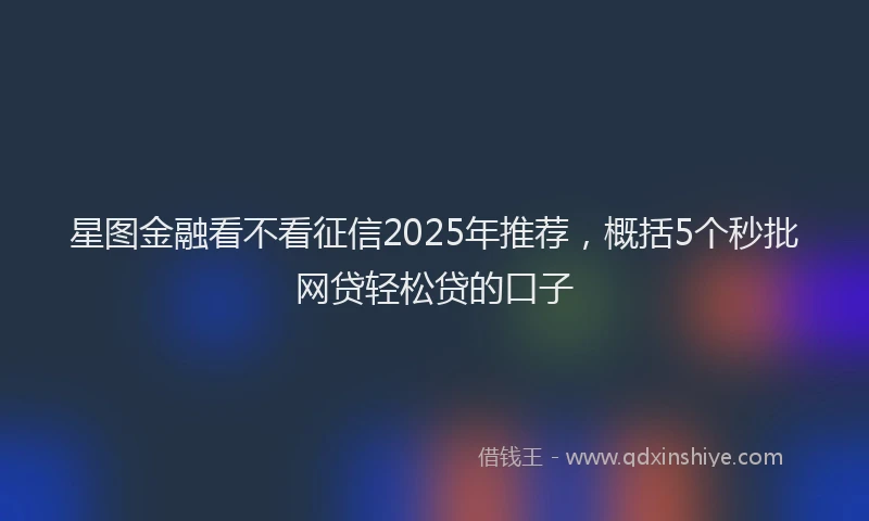 星图金融看不看征信2025年推荐，概括5个秒批网贷轻松贷的口子