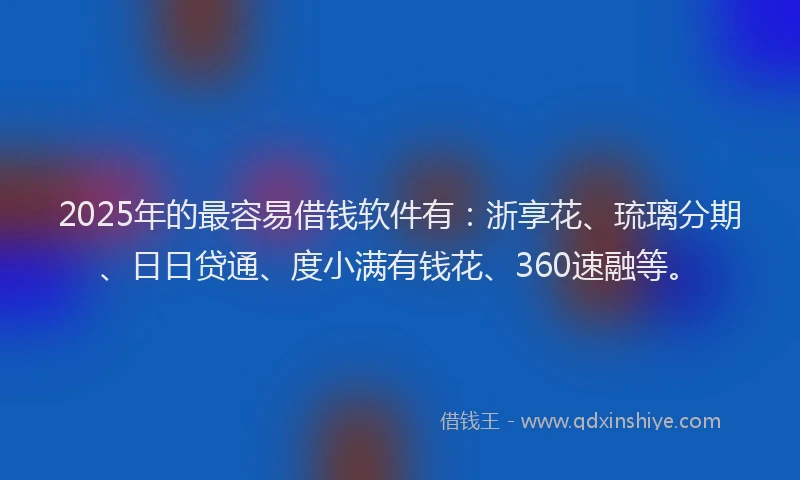 2025年的最容易借钱软件有：浙享花、琉璃分期、日日贷通、度小满有钱花、360速融等。