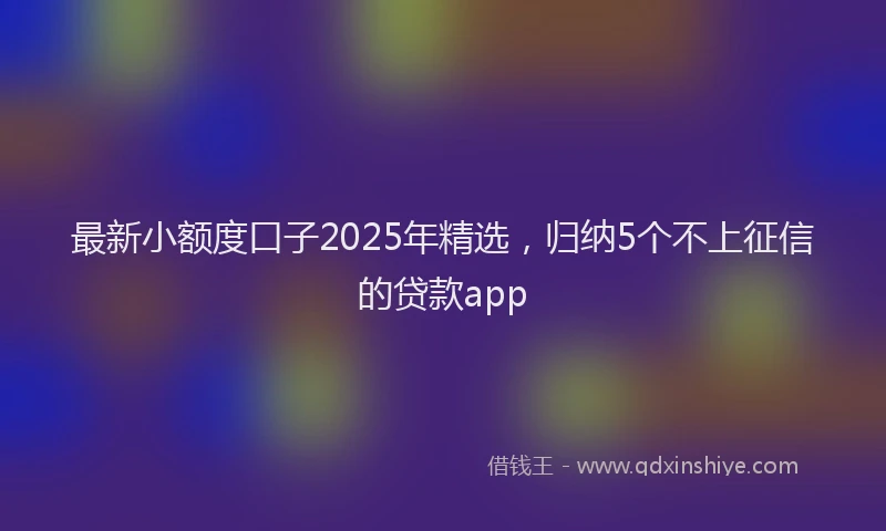 最新小额度口子2025年精选，归纳5个不上征信的贷款app