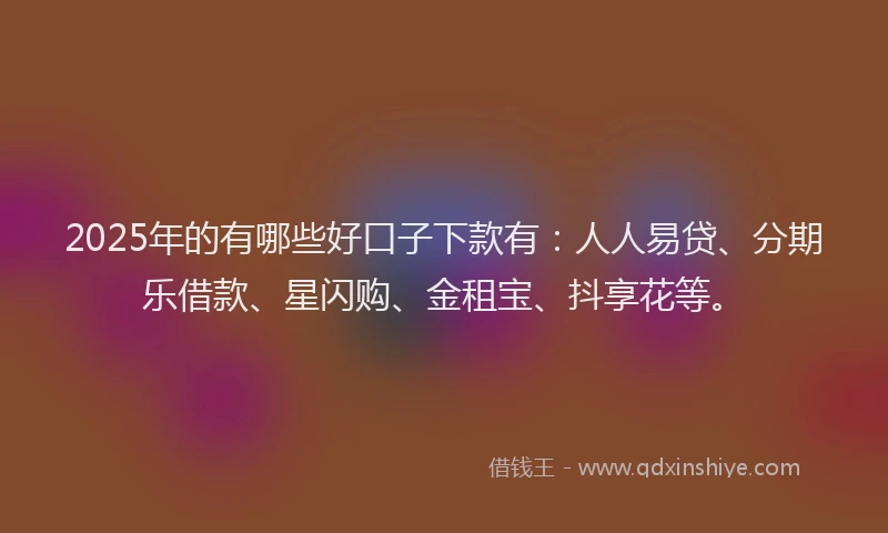 2025年的有哪些好口子下款有：人人易贷、分期乐借款、星闪购、金租宝、抖享花等。