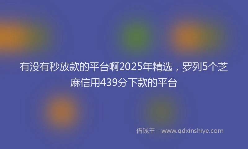有没有秒放款的平台啊2025年精选，罗列5个芝麻信用439分下款的平台