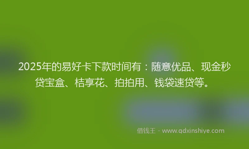 2025年的易好卡下款时间有：随意优品、现金秒贷宝盒、桔享花、拍拍用、钱袋速贷等。