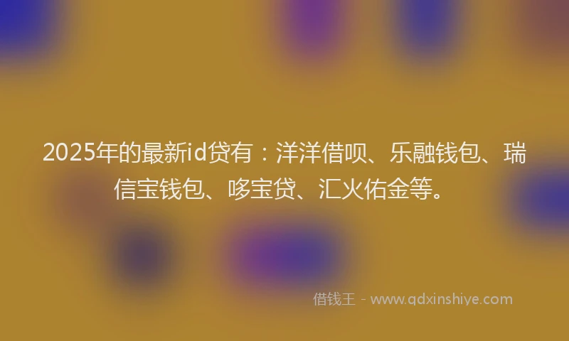 2025年的最新id贷有：洋洋借呗、乐融钱包、瑞信宝钱包、哆宝贷、汇火佑金等。