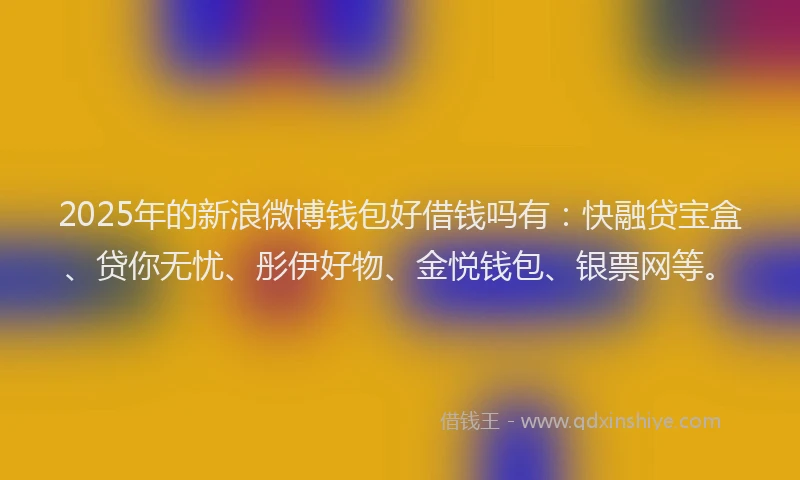 2025年的新浪微博钱包好借钱吗有：快融贷宝盒、贷你无忧、彤伊好物、金悦钱包、银票网等。