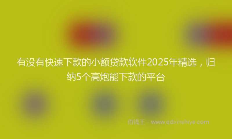 有没有快速下款的小额贷款软件2025年精选，归纳5个高炮能下款的平台