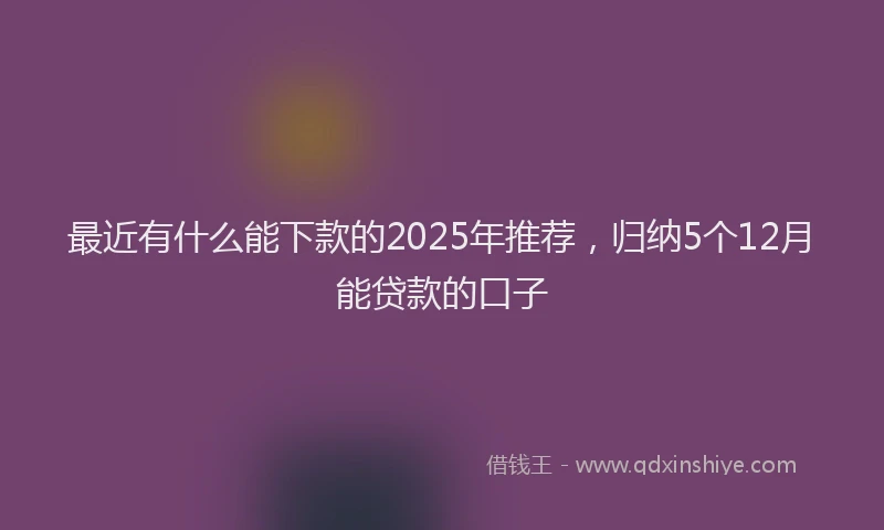 最近有什么能下款的2025年推荐，归纳5个12月能贷款的口子