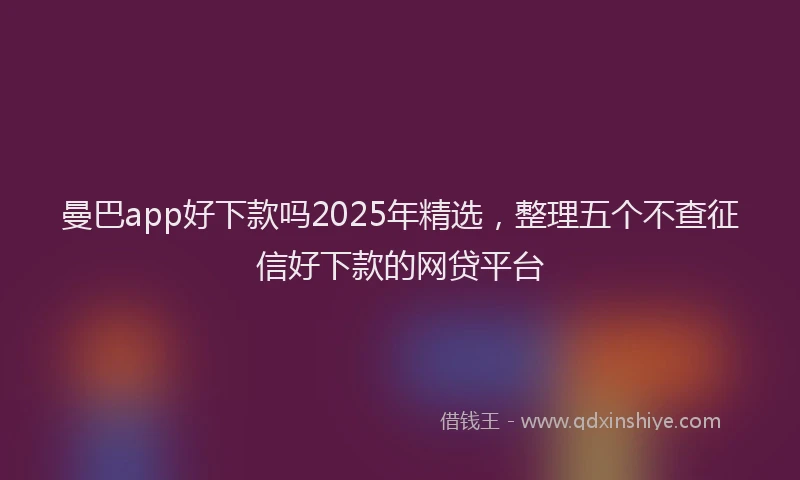 曼巴app好下款吗2025年精选，整理五个不查征信好下款的网贷平台