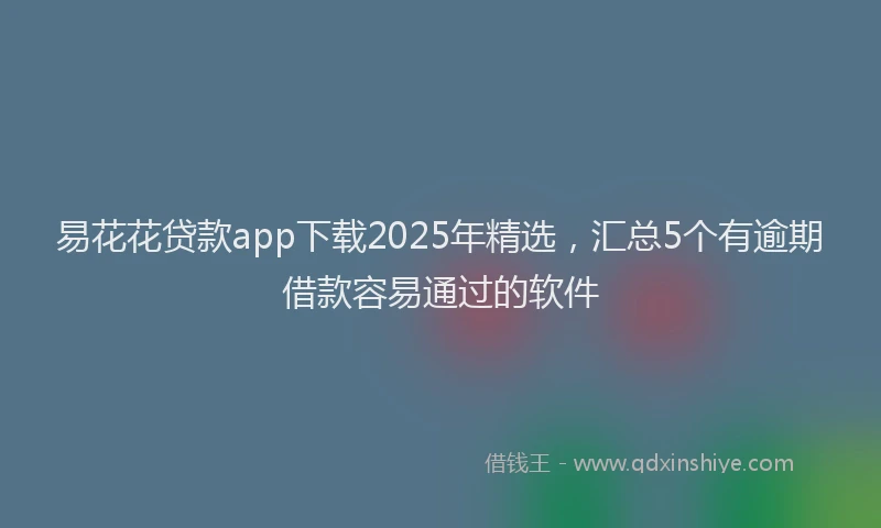 易花花贷款app下载2025年精选，汇总5个有逾期借款容易通过的软件