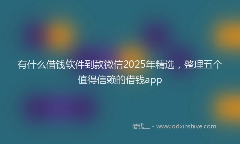 有什么借钱软件到款微信2025年精选，整理五个值得信赖的借钱app