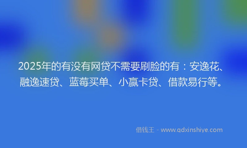 2025年的有没有网贷不需要刷脸的有：安逸花、融逸速贷、蓝莓买单、小赢卡贷、借款易行等。