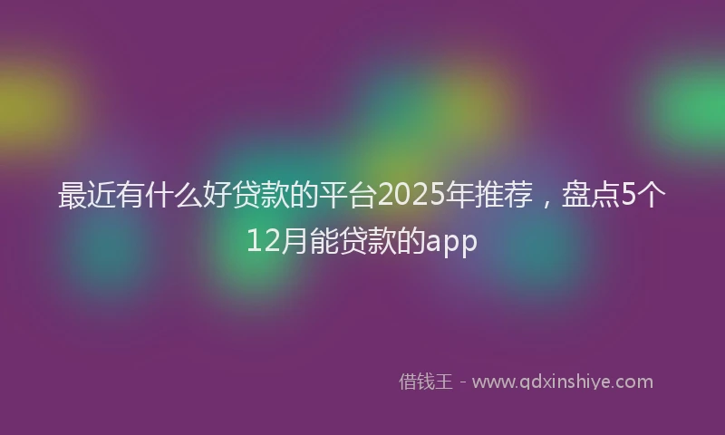 最近有什么好贷款的平台2025年推荐，盘点5个12月能贷款的app