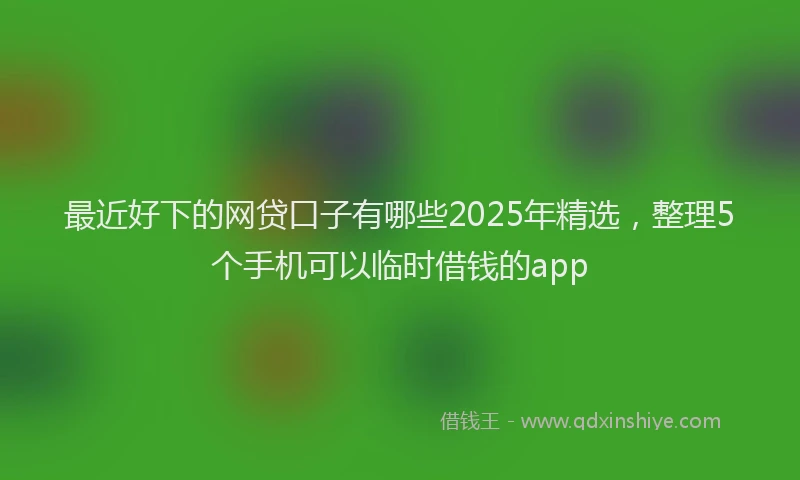 最近好下的网贷口子有哪些2025年精选，整理5个手机可以临时借钱的app