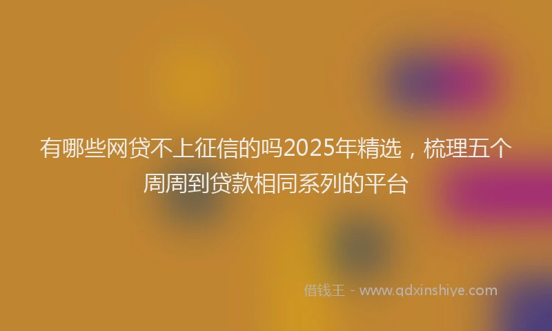 有哪些网贷不上征信的吗2025年精选，梳理五个周周到贷款相同系列的平台