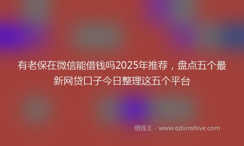 有老保在微信能借钱吗2025年推荐，盘点五个最新网贷口子今日整理这五个平台