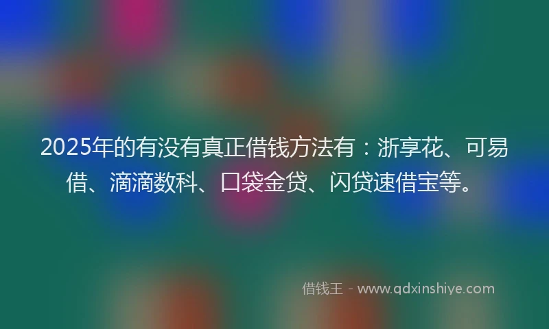 2025年的有没有真正借钱方法有：浙享花、可易借、滴滴数科、口袋金贷、闪贷速借宝等。