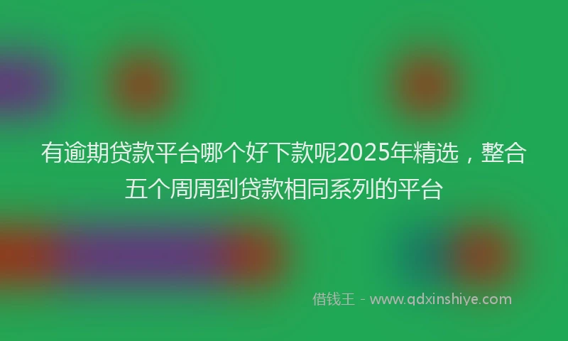 有逾期贷款平台哪个好下款呢2025年精选，整合五个周周到贷款相同系列的平台