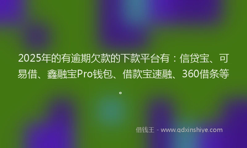 2025年的有逾期欠款的下款平台有：信贷宝、可易借、鑫融宝Pro钱包、借款宝速融、360借条等。