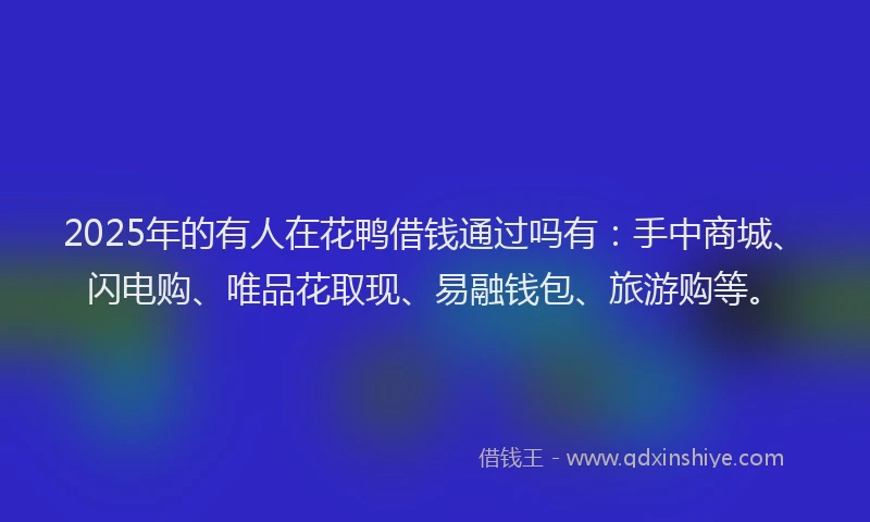 2025年的有人在花鸭借钱通过吗有：手中商城、闪电购、唯品花取现、易融钱包、旅游购等。