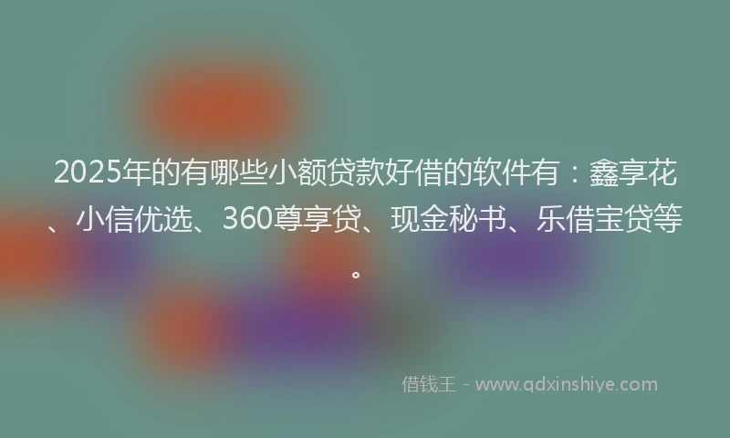 2025年的有哪些小额贷款好借的软件有：鑫享花、小信优选、360尊享贷、现金秘书、乐借宝贷等。